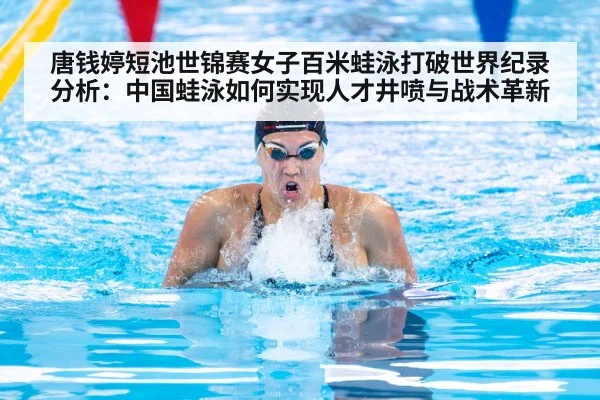 唐钱婷短池世锦赛女子百米蛙泳打破世界纪录分析：中国蛙泳如何实现人才井喷与战术革新