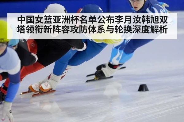 中国女篮亚洲杯名单公布李月汝韩旭双塔领衔新阵容攻防体系与轮换深度解析