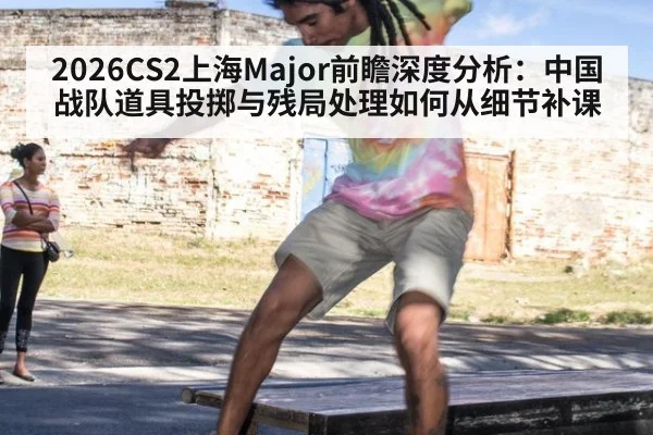 2026CS2上海Major前瞻深度分析:中国战队道具投掷与残局处理如何从细节补课