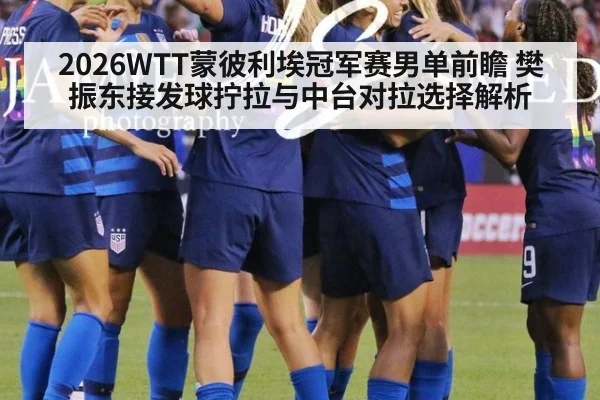 2026WTT蒙彼利埃冠军赛男单前瞻 樊振东接发球拧拉与中台对拉选择解析
